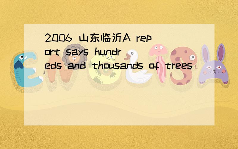 2006 山东临沂A report says hundreds and thousands of trees _____