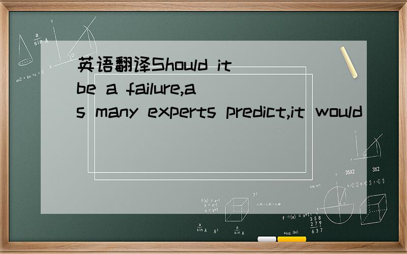 英语翻译Should it be a failure,as many experts predict,it would