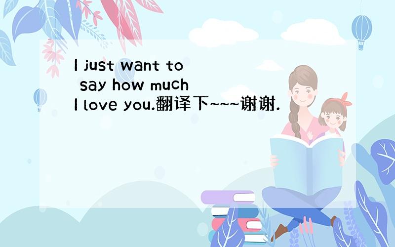 I just want to say how much I love you.翻译下~~~谢谢.