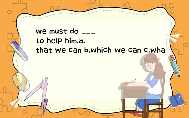 we must do ___to help him.a.that we can b.which we can c.wha