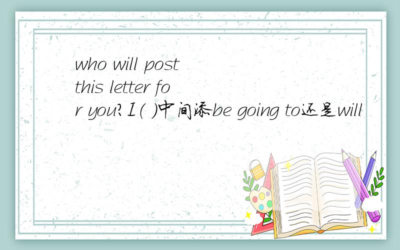 who will post this letter for you?I（ ）中间添be going to还是will