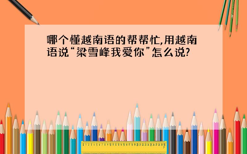 哪个懂越南语的帮帮忙,用越南语说“梁雪峰我爱你”怎么说?