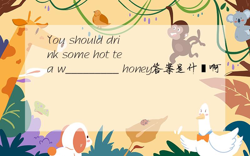 You should drink some hot tea w_________ honey答案是什麽啊