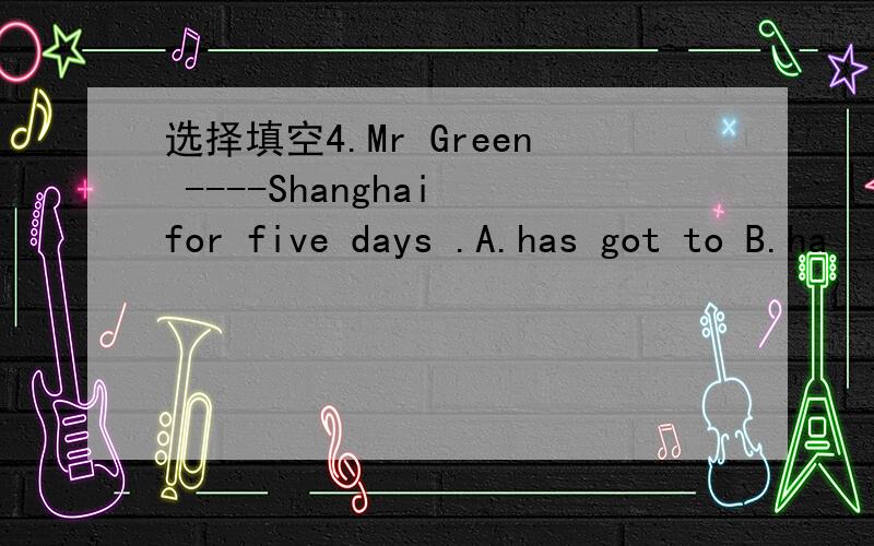 选择填空4.Mr Green ----Shanghai for five days .A.has got to B.ha