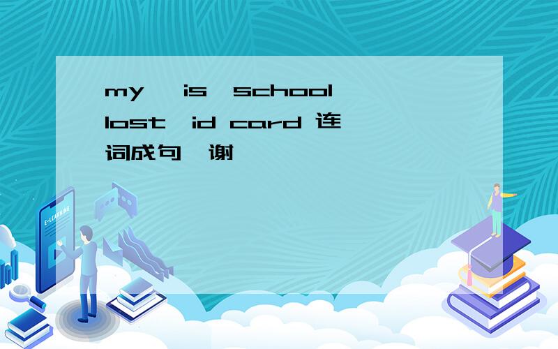 my ,is,school,lost,id card 连词成句,谢