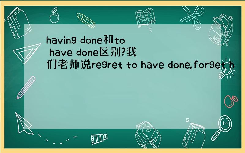 having done和to have done区别?我们老师说regret to have done,forget h