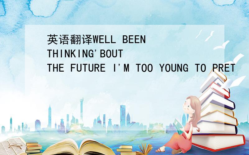 英语翻译WELL BEEN THINKING'BOUT THE FUTURE I'M TOO YOUNG TO PRET