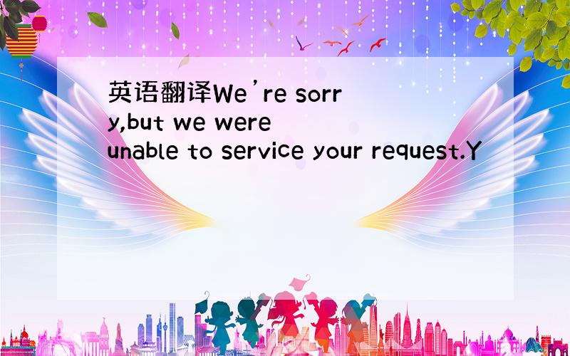 英语翻译We’re sorry,but we were unable to service your request.Y