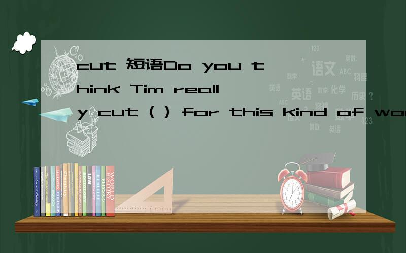 cut 短语Do you think Tim really cut ( ) for this kind of work?