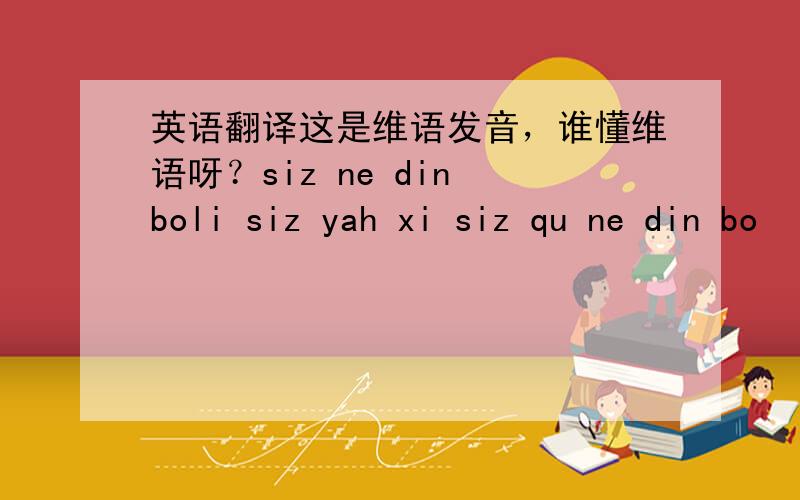 英语翻译这是维语发音，谁懂维语呀？siz ne din boli siz yah xi siz qu ne din bo