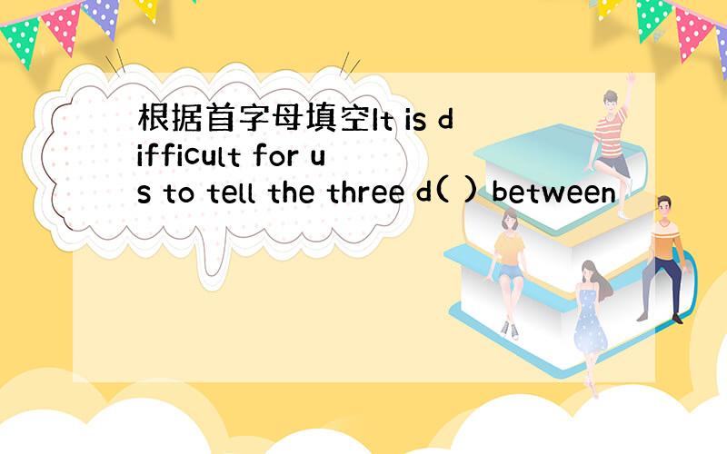 根据首字母填空It is difficult for us to tell the three d( ) between