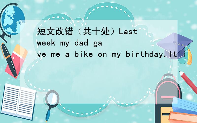 短文改错（共十处）Last week my dad gave me a bike on my birthday.It i