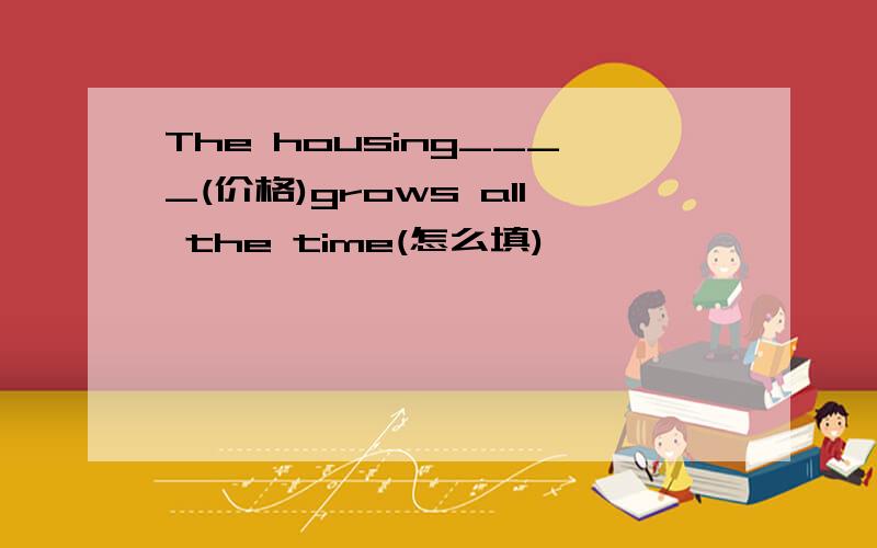 The housing____(价格)grows all the time(怎么填)