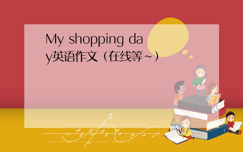 My shopping day英语作文（在线等~）
