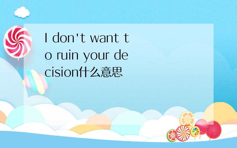 I don't want to ruin your decision什么意思