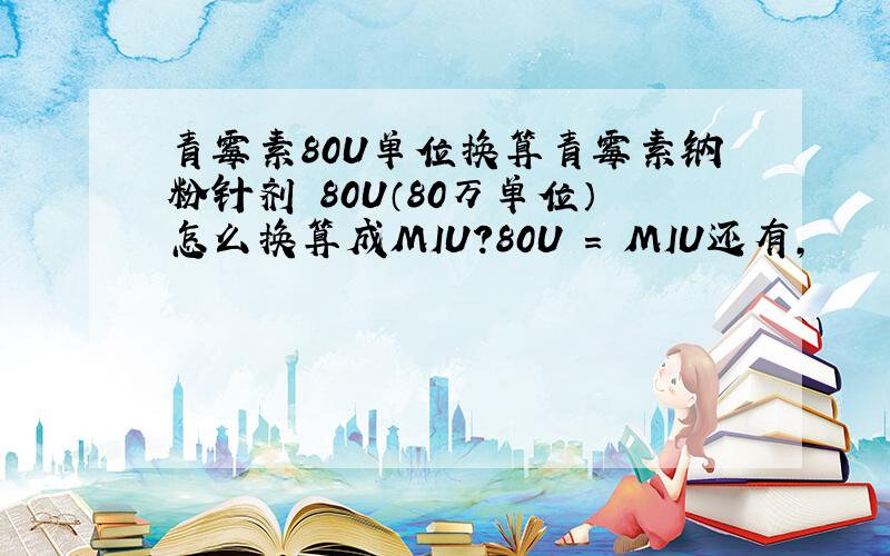 青霉素80U单位换算青霉素钠粉针剂 80U（80万单位）怎么换算成MIU?80U = MIU还有,