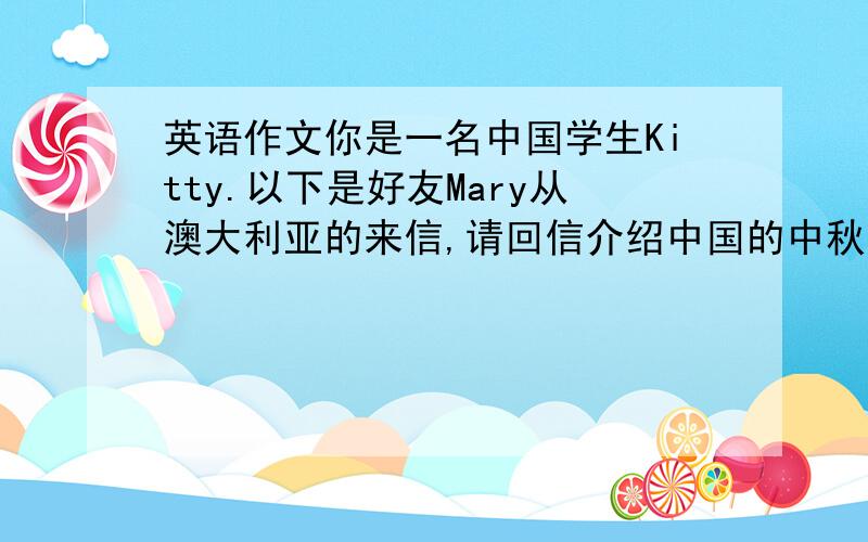 英语作文你是一名中国学生Kitty.以下是好友Mary从澳大利亚的来信,请回信介绍中国的中秋节及其习俗.Dear Kit