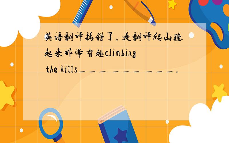 英语翻译搞错了，是翻译爬山听起来非常有趣climbing the hills___ ___ ___.