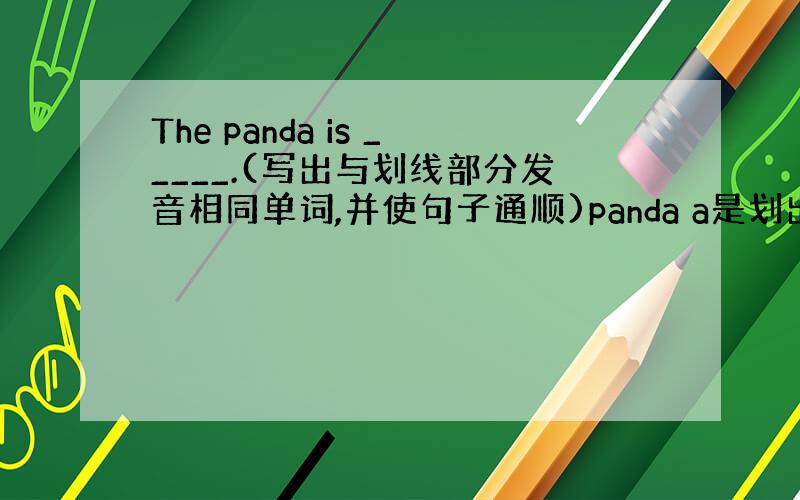 The panda is _____.(写出与划线部分发音相同单词,并使句子通顺)panda a是划出来的