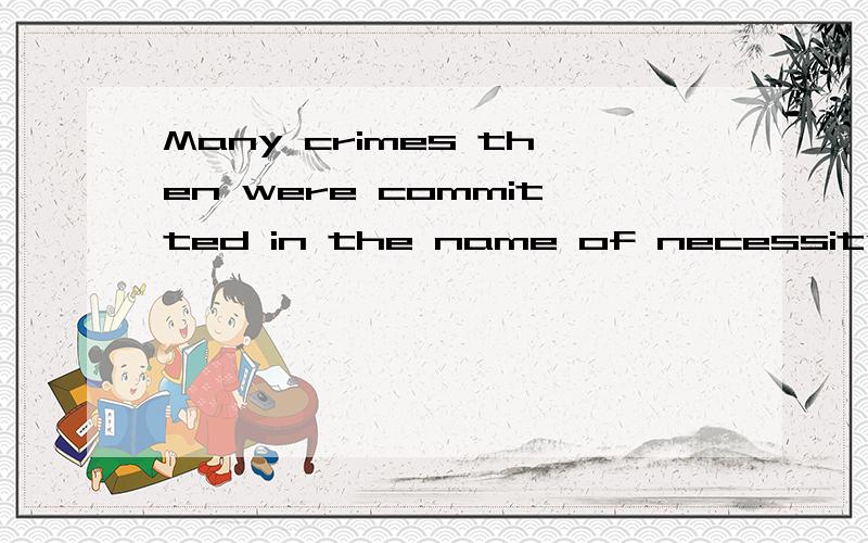 Many crimes then were committed in the name of necessity.帮忙翻