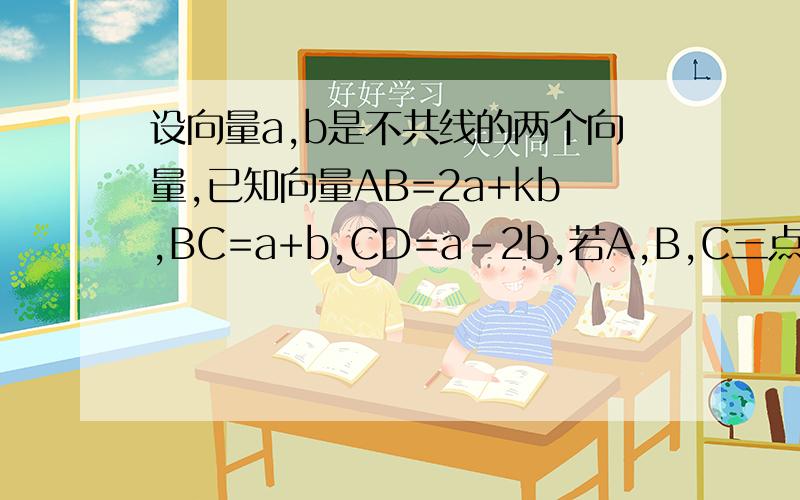 设向量a,b是不共线的两个向量,已知向量AB=2a+kb,BC=a+b,CD=a-2b,若A,B,C三点共线,求K的值