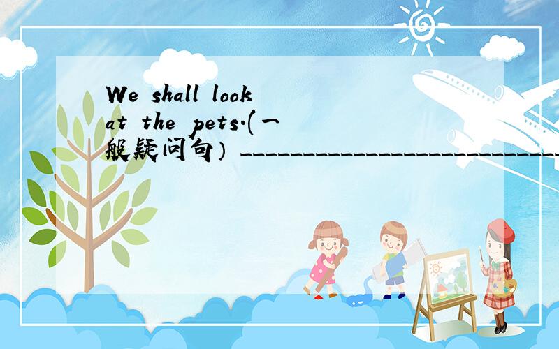 We shall look at the pets.(一般疑问句） __________________________