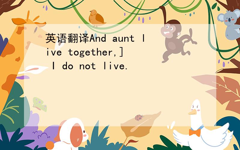 英语翻译And aunt live together,] I do not live.