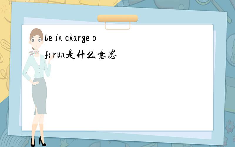 be in charge of;run是什么意思