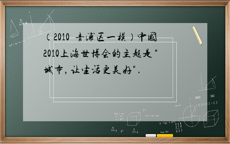 （2010•青浦区一模）中国2010上海世博会的主题是“城市，让生活更美好”．