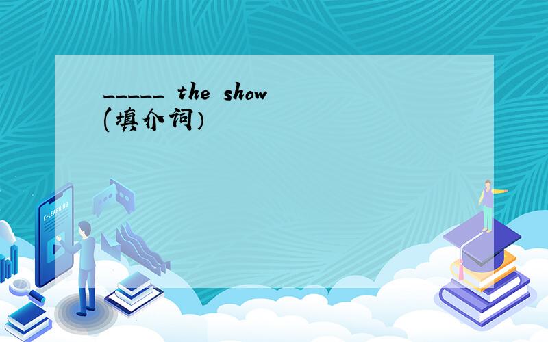 _____ the show(填介词）