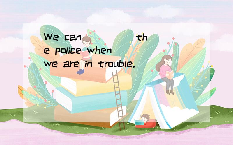 We can ____ the police when we are in trouble.