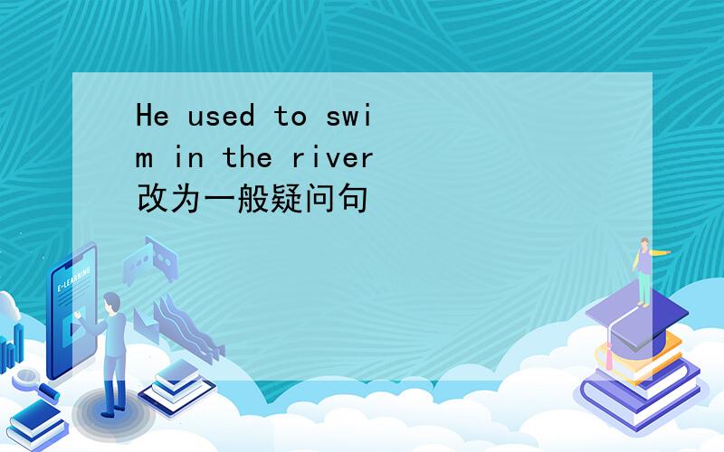 He used to swim in the river改为一般疑问句