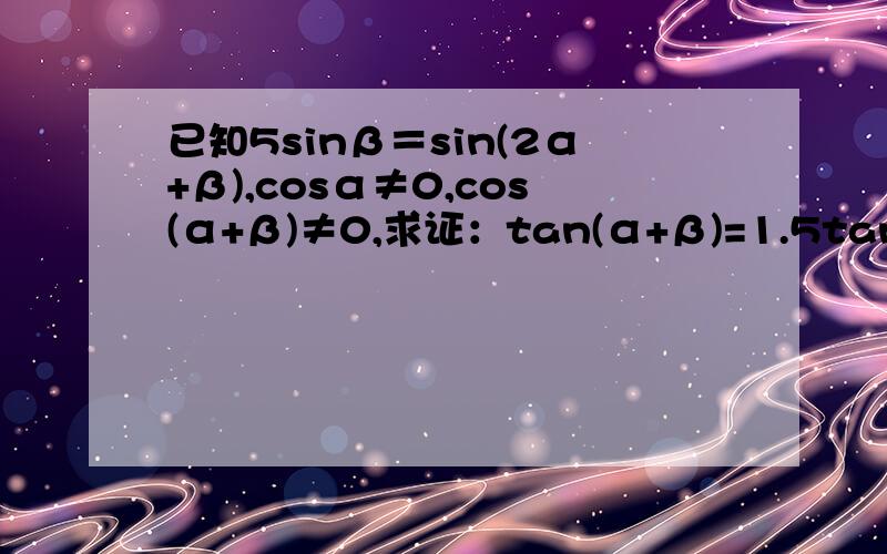 已知5sinβ＝sin(2α+β),cosα≠0,cos(α+β)≠0,求证：tan(α+β)=1.5tanα