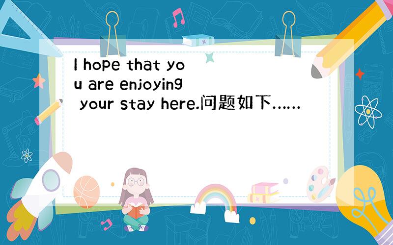 I hope that you are enjoying your stay here.问题如下……