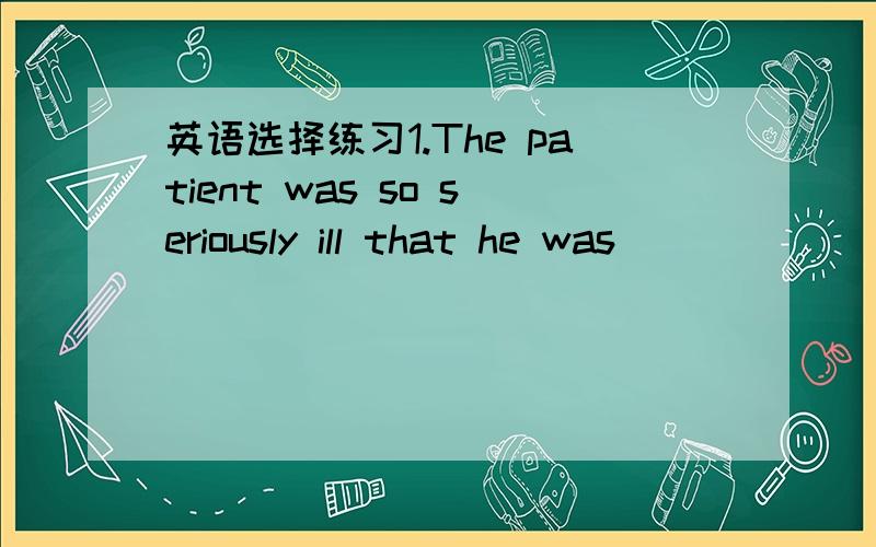 英语选择练习1.The patient was so seriously ill that he was ______