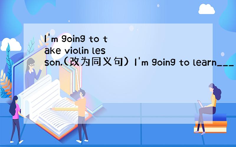 I'm going to take violin lesson.(改为同义句）I'm going to learn___