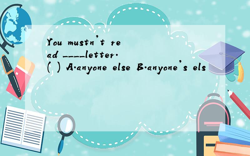 You mustn't read ____letter.( ) A.anyone else B.anyone's els