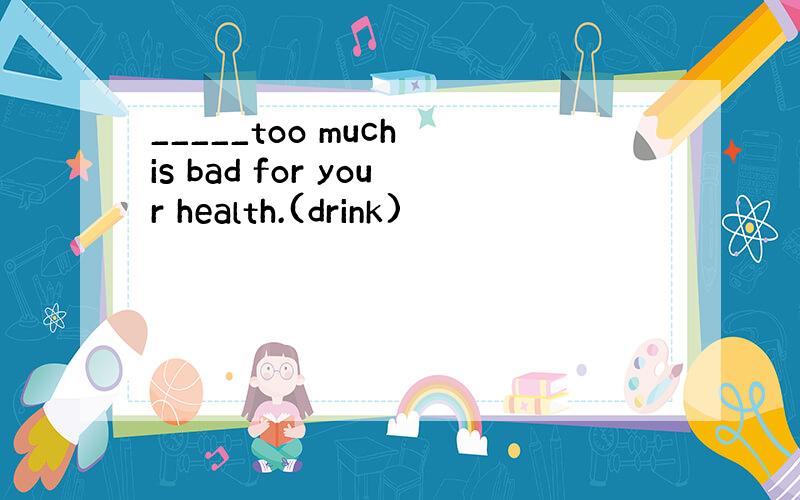 _____too much is bad for your health.(drink)