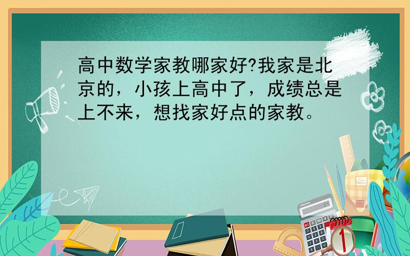 高中数学家教哪家好?我家是北京的，小孩上高中了，成绩总是上不来，想找家好点的家教。