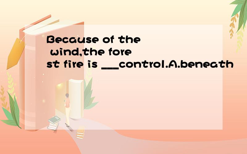 Because of the wind,the forest fire is ___control.A.beneath