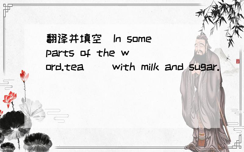 翻译并填空(In some parts of the word.tea（ ）with milk and sugar.