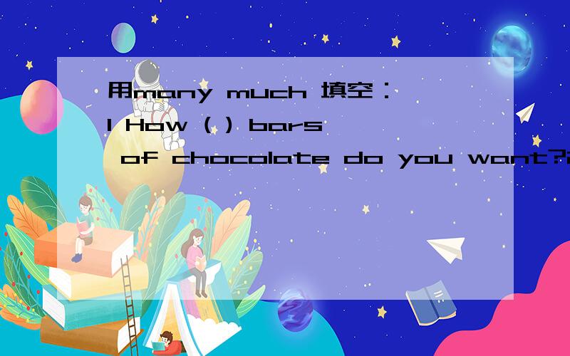 用many much 填空：1 How ( ) bars of chocolate do you want?2 How
