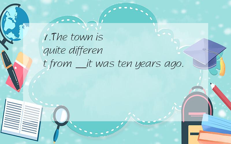 1.The town is quite different from __it was ten years ago.