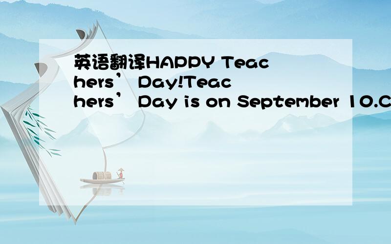 英语翻译HAPPY Teachers’ Day!Teachers’ Day is on September 10.Chi