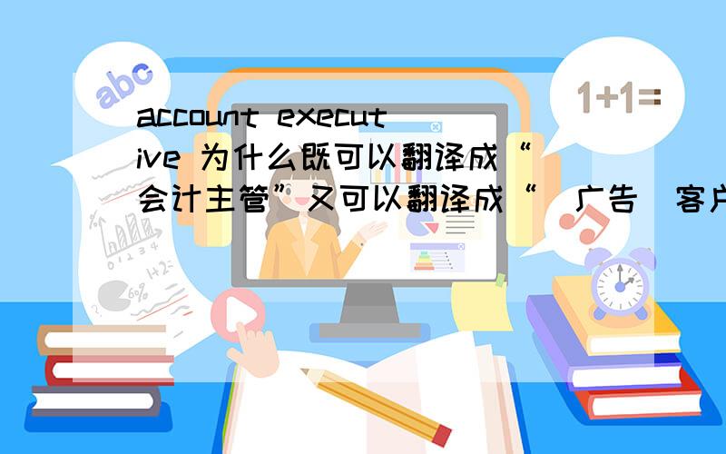 account executive 为什么既可以翻译成“会计主管”又可以翻译成“（广告）客户经理”呢?二者差别很大吧!