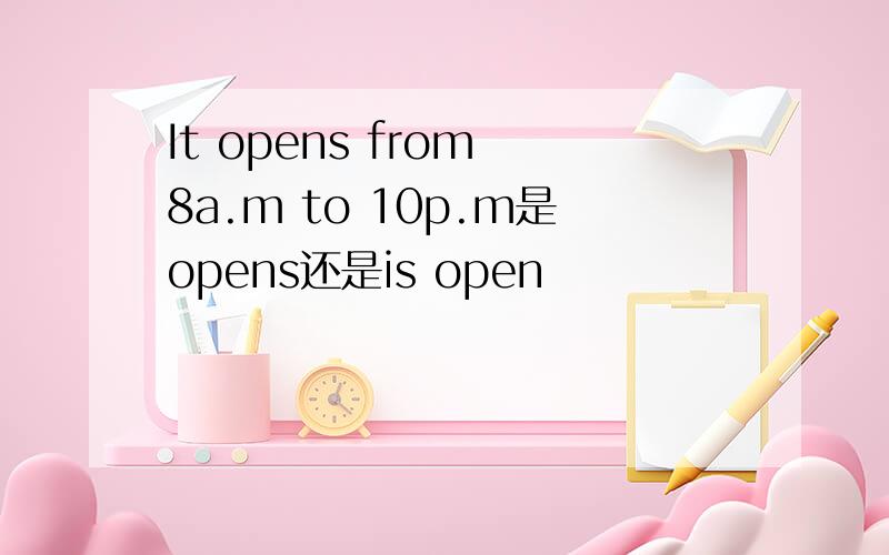 It opens from 8a.m to 10p.m是opens还是is open