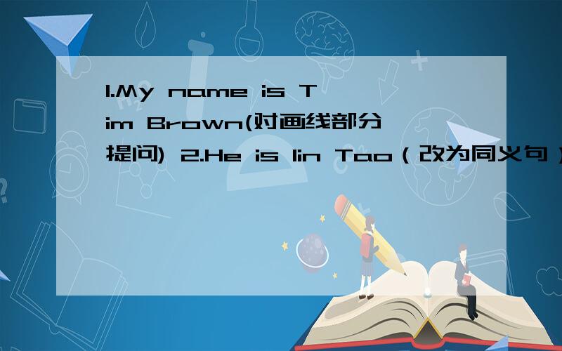 1.My name is Tim Brown(对画线部分提问) 2.He is lin Tao（改为同义句） _____