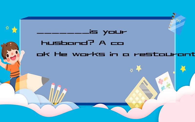 _______is your husband? A cook He works in a restaurant near
