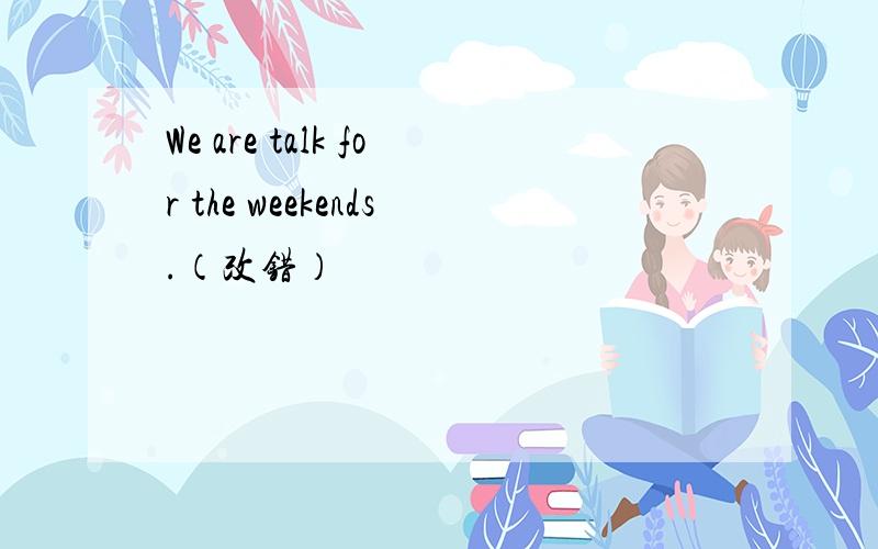 We are talk for the weekends.（改错）