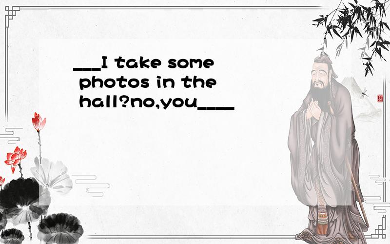 ___I take some photos in the hall?no,you____